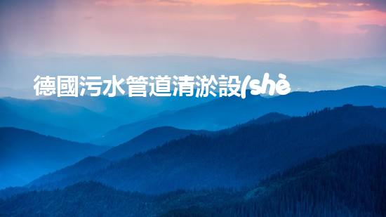德國污水管道清淤設(shè)備：革新科技助力城市環(huán)境治理！